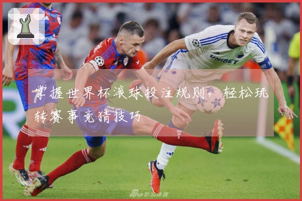 掌握世界杯滚球投注规则，轻松玩转赛事竞猜技巧
