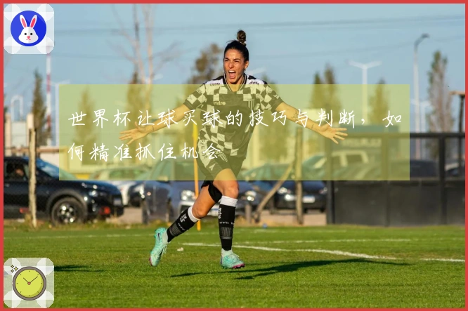 世界杯让球买球的技巧与判断，如何精准抓住机会