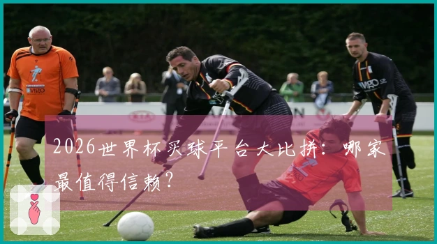 2026世界杯买球平台大比拼：哪家最值得信赖？