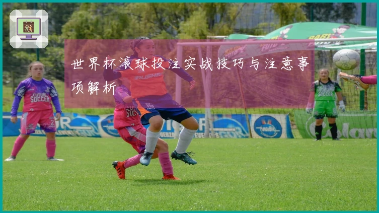 世界杯滚球投注实战技巧与注意事项解析