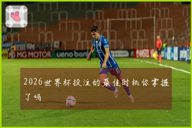 2026世界杯投注的最佳时机你掌握了吗
