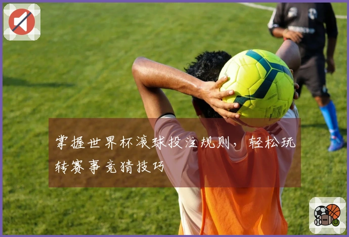 掌握世界杯滚球投注规则，轻松玩转赛事竞猜技巧