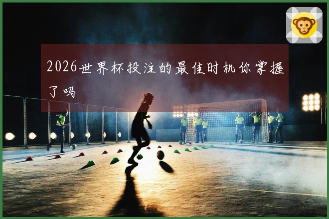 2026世界杯投注的最佳时机你掌握了吗