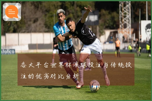 各大平台世界杯滚球投注与传统投注的优劣对比分析