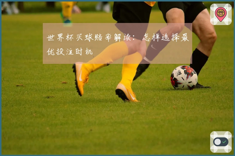 世界杯买球赔率解读：怎样选择最优投注时机